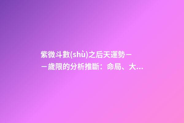 紫微斗數(shù)之后天運勢－－歲限的分析推斷：命局、大限、小限流年的